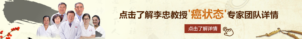 操美女的骚逼免费北京御方堂李忠教授“癌状态”专家团队详细信息